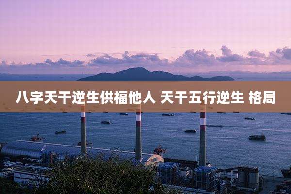 八字天干逆生供福他人 天干五行逆生 格局