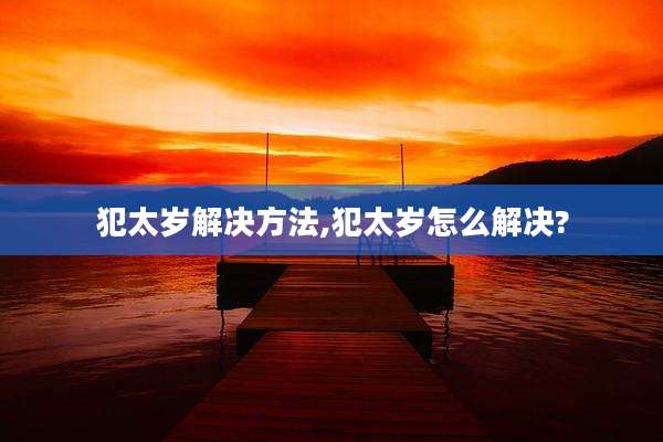 犯太岁解决方法,犯太岁怎么解决?