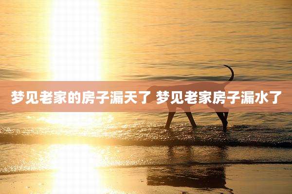 梦见老家的房子漏天了 梦见老家房子漏水了