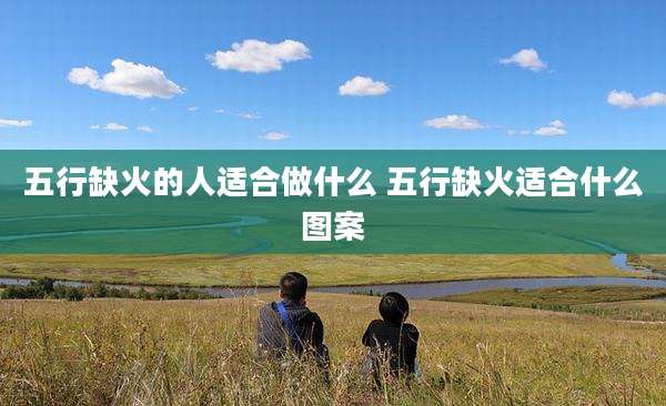 五行缺火的人适合做什么 五行缺火适合什么图案