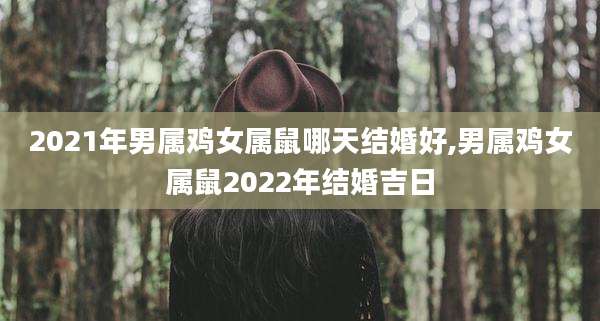 2021年男属鸡女属鼠哪天结婚好,男属鸡女属鼠2022年结婚吉日