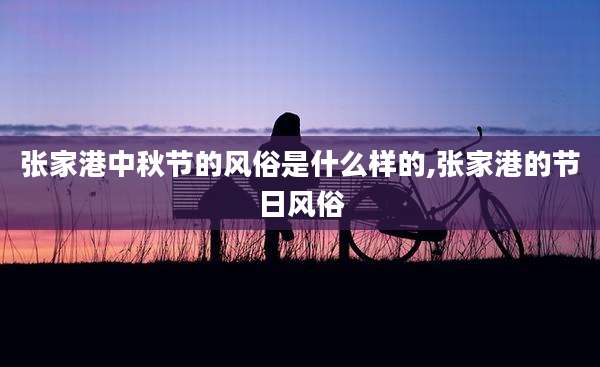 张家港中秋节的风俗是什么样的,张家港的节日风俗