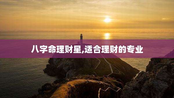 八字命理财星,适合理财的专业