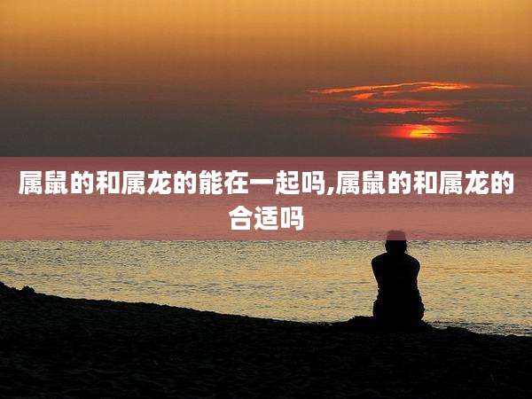 属鼠的和属龙的能在一起吗,属鼠的和属龙的合适吗