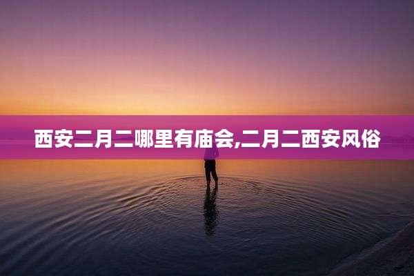西安二月二哪里有庙会,二月二西安风俗