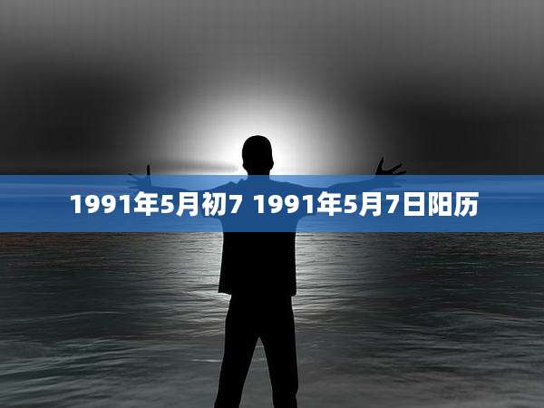 1991年5月初7 1991年5月7日阳历