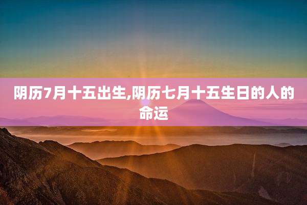 阴历7月十五出生,阴历七月十五生日的人的命运