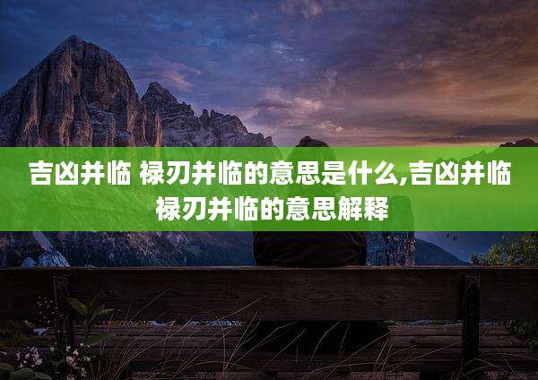 吉凶并临 禄刃并临的意思是什么,吉凶并临 禄刃并临的意思解释