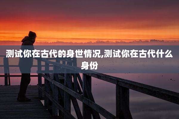 测试你在古代的身世情况,测试你在古代什么身份