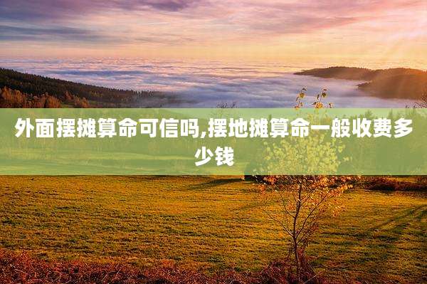 外面摆摊算命可信吗,摆地摊算命一般收费多少钱