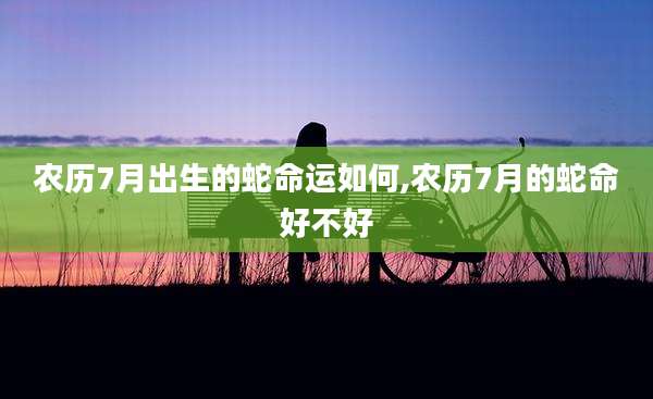 农历7月出生的蛇命运如何,农历7月的蛇命好不好