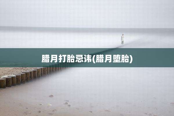 腊月打胎忌讳(腊月堕胎)