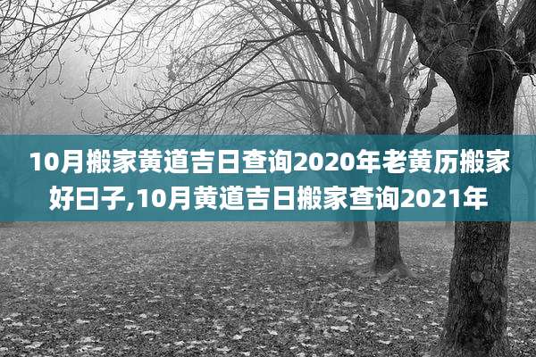 10月搬家黄道吉日查询2020年老黄历搬家好曰子,10月黄道吉日搬家查询2021年