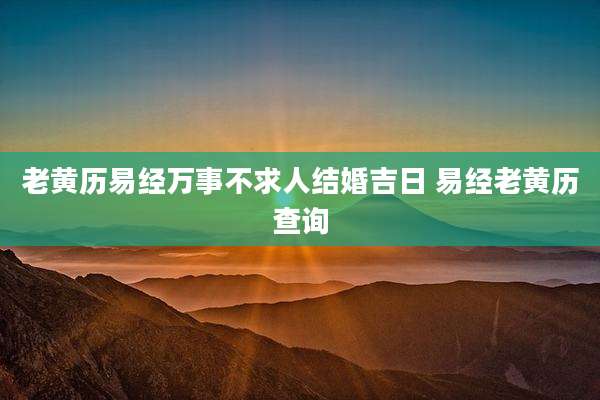 老黄历易经万事不求人结婚吉日 易经老黄历查询