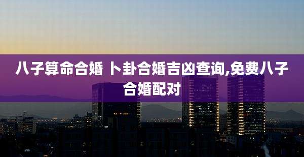 八子算命合婚 卜卦合婚吉凶查询,免费八子合婚配对