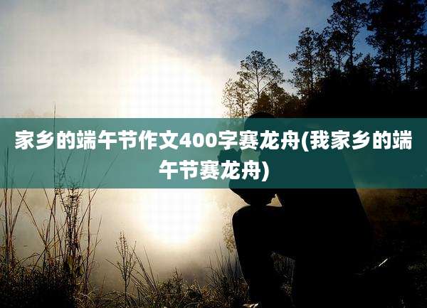 家乡的端午节作文400字赛龙舟(我家乡的端午节赛龙舟)