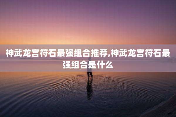 神武龙宫符石最强组合推荐,神武龙宫符石最强组合是什么