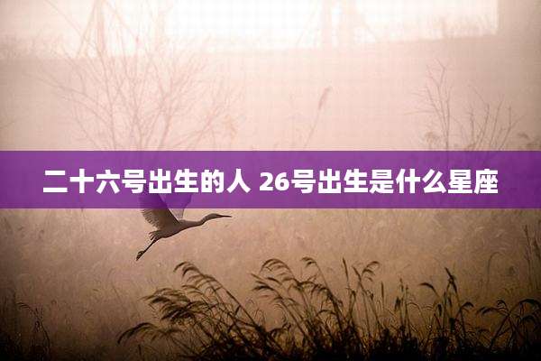 二十六号出生的人 26号出生是什么星座