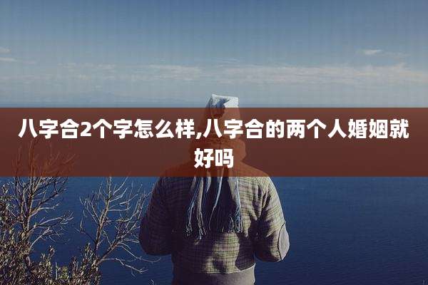 八字合2个字怎么样,八字合的两个人婚姻就好吗
