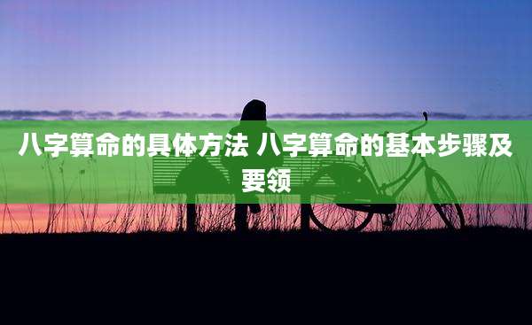 八字算命的具体方法 八字算命的基本步骤及要领