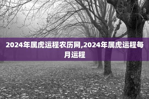 2024年属虎运程农历网,2024年属虎运程每月运程