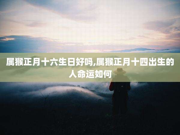 属猴正月十六生日好吗,属猴正月十四出生的人命运如何