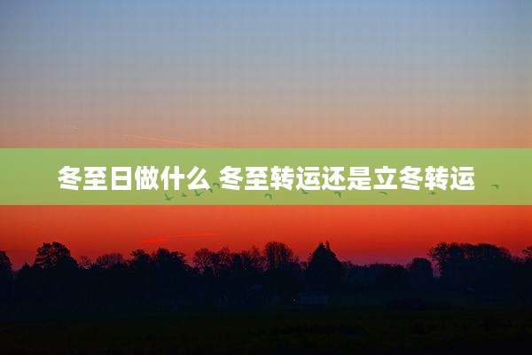 冬至日做什么 冬至转运还是立冬转运