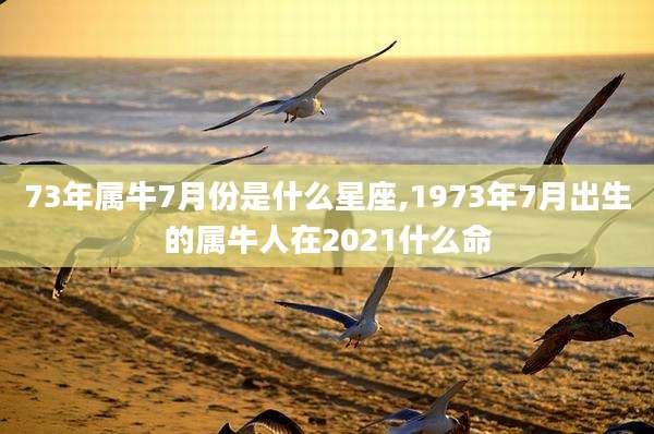 73年属牛7月份是什么星座,1973年7月出生的属牛人在2021什么命