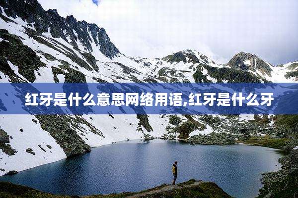 红牙是什么意思网络用语,红牙是什么牙