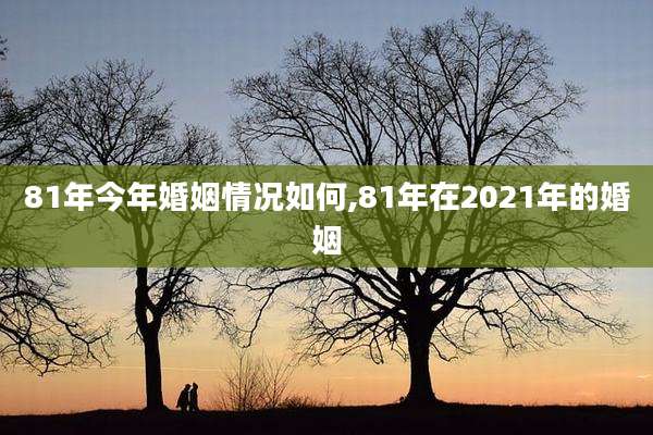 81年今年婚姻情况如何,81年在2021年的婚姻