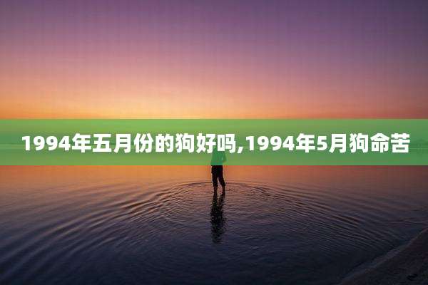 1994年五月份的狗好吗,1994年5月狗命苦