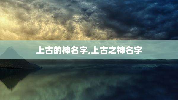 上古的神名字,上古之神名字