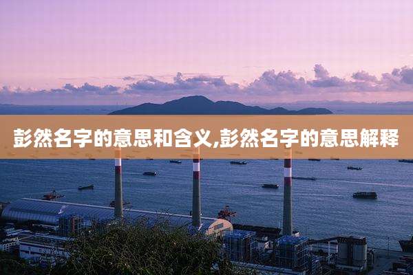 彭然名字的意思和含义,彭然名字的意思解释