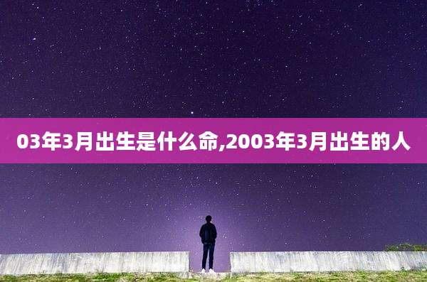 03年3月出生是什么命,2003年3月出生的人