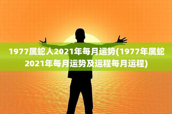 1977属蛇人2021年每月运势(1977年属蛇2021年每月运势及运程每月运程)