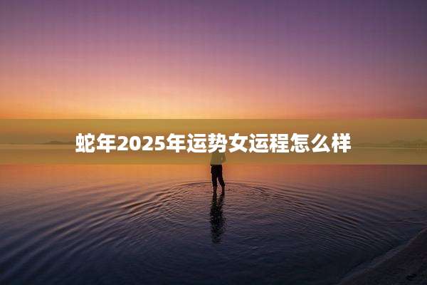 蛇年2025年运势女运程怎么样