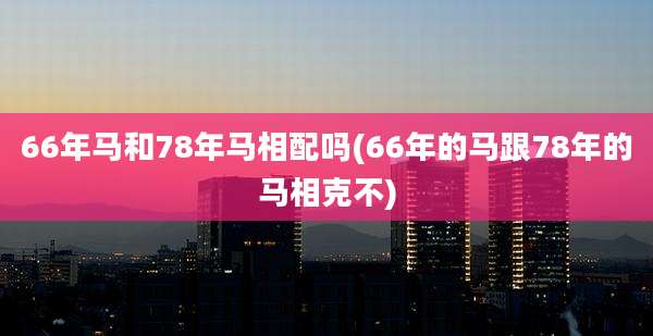66年马和78年马相配吗(66年的马跟78年的马相克不)