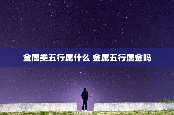 金属类五行属什么 金属五行属金吗