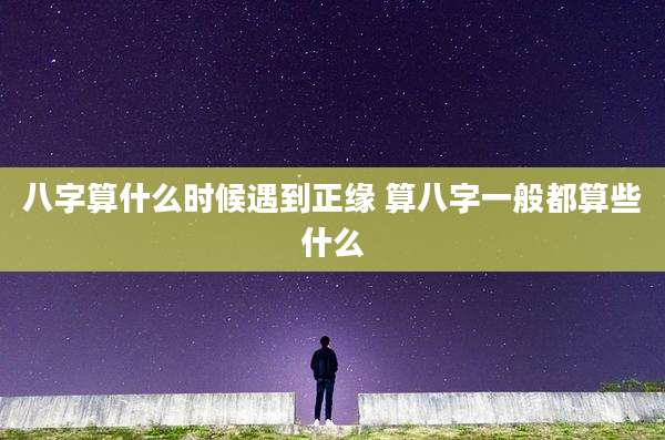 八字算什么时候遇到正缘 算八字一般都算些什么