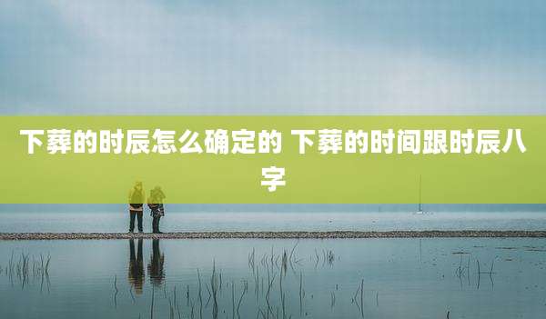 下葬的时辰怎么确定的 下葬的时间跟时辰八字