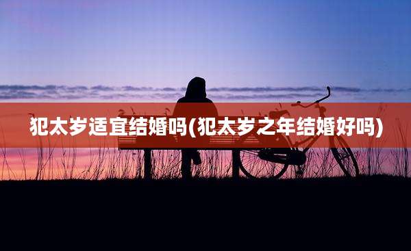 犯太岁适宜结婚吗(犯太岁之年结婚好吗)