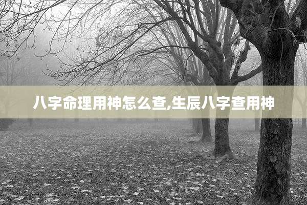 八字命理用神怎么查,生辰八字查用神