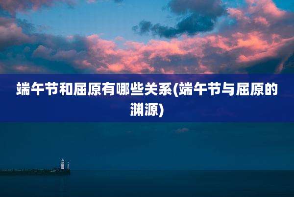 端午节和屈原有哪些关系(端午节与屈原的渊源)