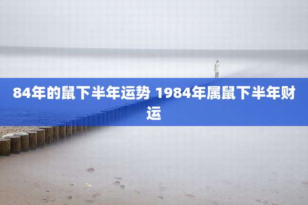 84年的鼠下半年运势 1984年属鼠下半年财运