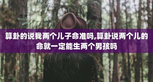 算卦的说我两个儿子命准吗,算卦说两个儿的命就一定能生两个男孩吗