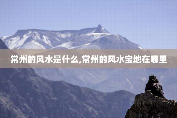 常州的风水是什么,常州的风水宝地在哪里