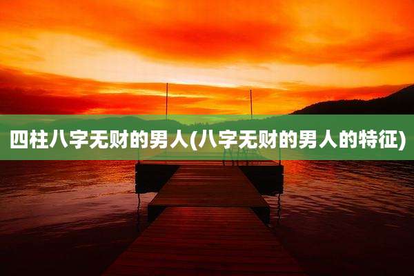 四柱八字无财的男人(八字无财的男人的特征)