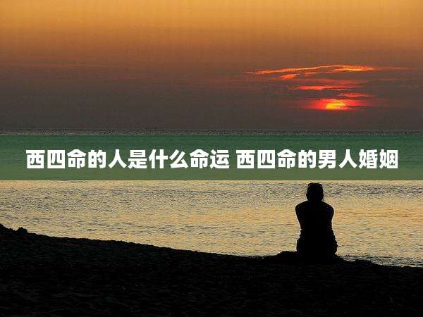 西四命的人是什么命运 西四命的男人婚姻