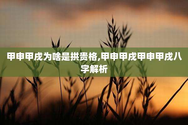 甲申甲戌为啥是拱贵格,甲申甲戌甲申甲戌八字解析