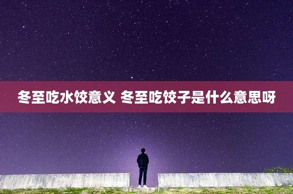 冬至吃水饺意义 冬至吃饺子是什么意思呀